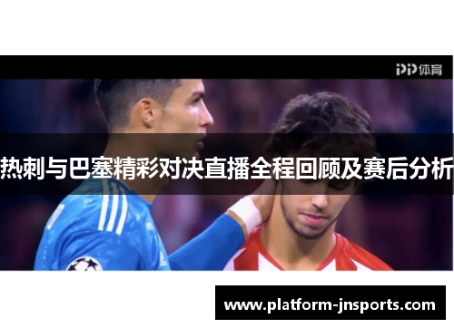 热刺与巴塞精彩对决直播全程回顾及赛后分析